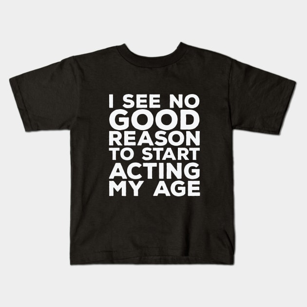 Funny Saying - I See No Good Reason To Start Acting My Age Kids T-Shirt by Kudostees